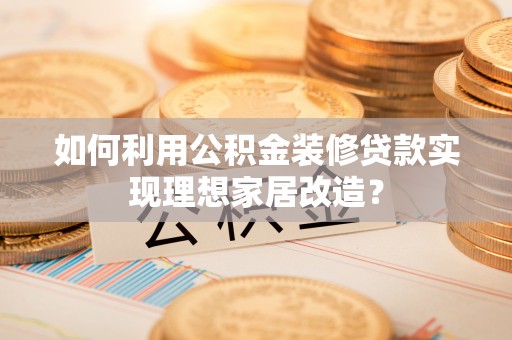 昆都仑如何利用公积金装修贷款实现理想家居改造？