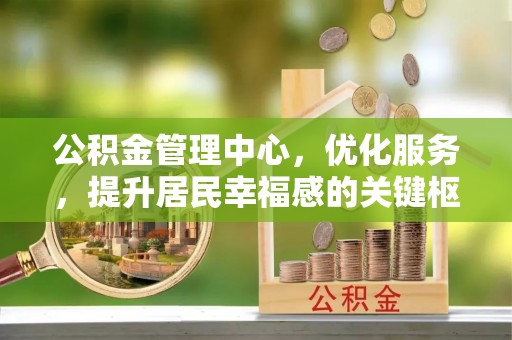 昆都仑公积金管理中心，优化服务，提升居民幸福感的关键枢纽
