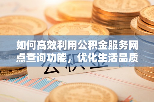 昆都仑如何高效利用公积金服务网点查询功能，优化生活品质