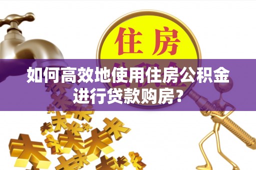 昆都仑如何高效地使用住房公积金进行贷款购房？