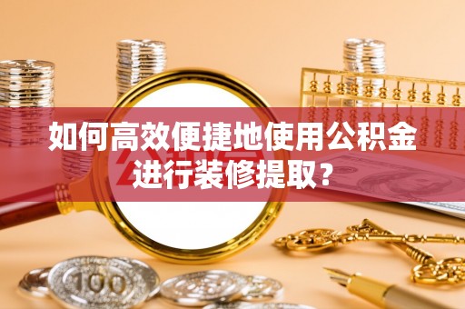 昆都仑如何高效便捷地使用公积金进行装修提取？
