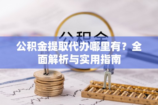 昆都仑公积金提取代办哪里有？全面解析与实用指南