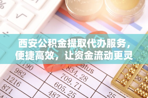 昆都仑西安公积金提取代办服务，便捷高效，让资金流动更灵活