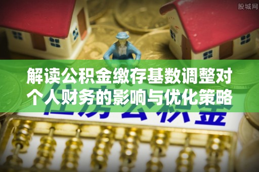 昆都仑解读公积金缴存基数调整对个人财务的影响与优化策略