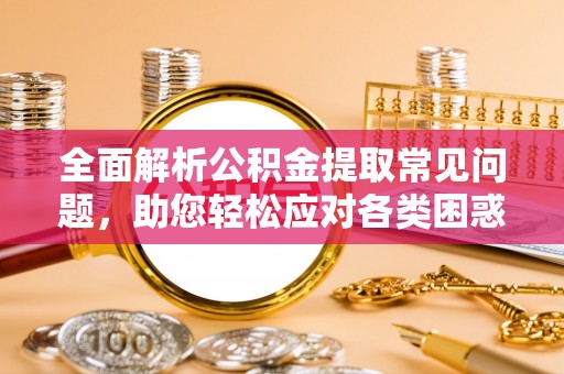 昆都仑全面解析公积金提取常见问题，助您轻松应对各类困惑