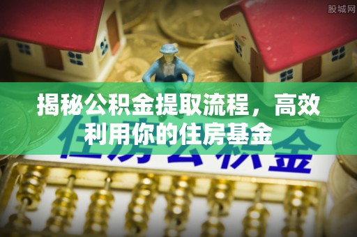 昆都仑揭秘公积金提取流程，高效利用你的住房基金