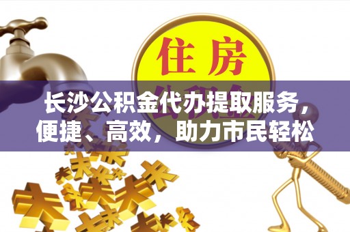 昆都仑长沙公积金代办提取服务，便捷、高效，助力市民轻松管理资金
