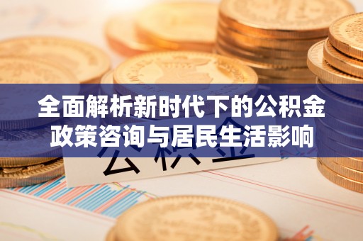 昆都仑全面解析新时代下的公积金政策咨询与居民生活影响