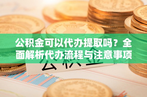 昆都仑公积金可以代办提取吗？全面解析代办流程与注意事项