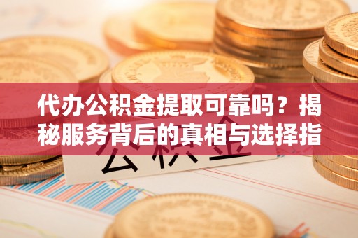 昆都仑代办公积金提取可靠吗？揭秘服务背后的真相与选择指南