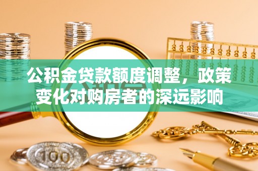 昆都仑公积金贷款额度调整，政策变化对购房者的深远影响
