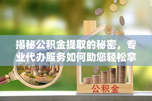 昆都仑揭秘公积金提取的秘密，专业代办服务如何助您轻松拿钱