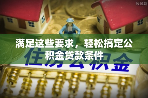 昆都仑满足这些要求，轻松搞定公积金贷款条件