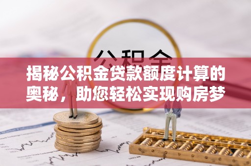 昆都仑揭秘公积金贷款额度计算的奥秘，助您轻松实现购房梦想