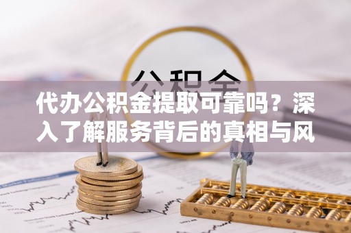 昆都仑代办公积金提取可靠吗？深入了解服务背后的真相与风险