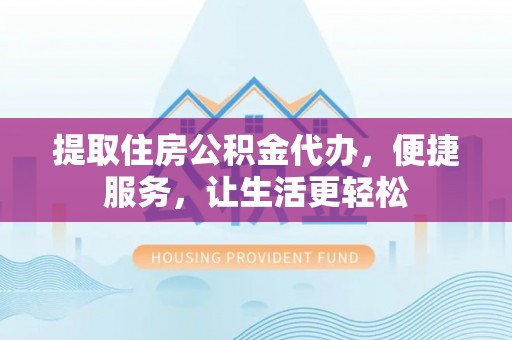 昆都仑提取住房公积金代办，便捷服务，让生活更轻松
