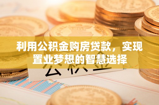 昆都仑利用公积金购房贷款，实现置业梦想的智慧选择