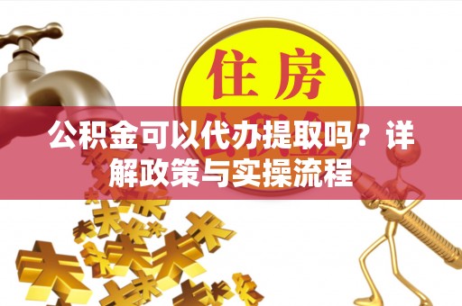 昆都仑公积金可以代办提取吗？详解政策与实操流程