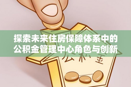昆都仑探索未来住房保障体系中的公积金管理中心角色与创新