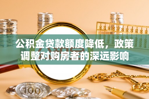 昆都仑公积金贷款额度降低，政策调整对购房者的深远影响