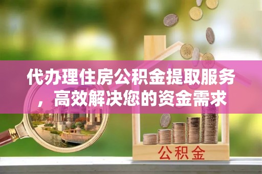 昆都仑代办理住房公积金提取服务，高效解决您的资金需求