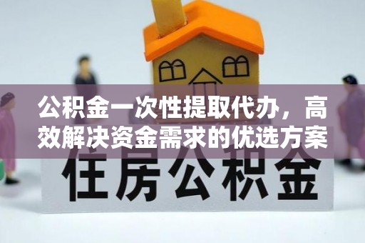 昆都仑公积金一次性提取代办，高效解决资金需求的优选方案