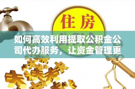 昆都仑如何高效利用提取公积金公司代办服务，让资金管理更轻松