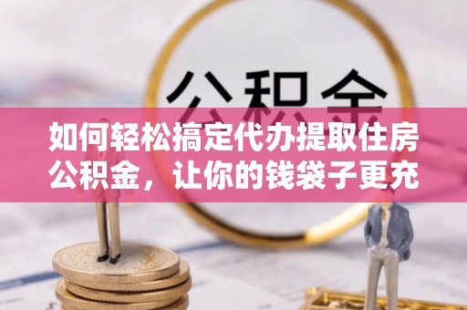 昆都仑如何轻松搞定代办提取住房公积金，让你的钱袋子更充实