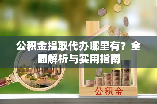 昆都仑公积金提取代办哪里有？全面解析与实用指南