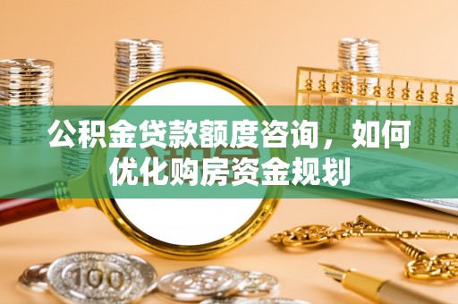 昆都仑公积金贷款额度咨询，如何优化购房资金规划