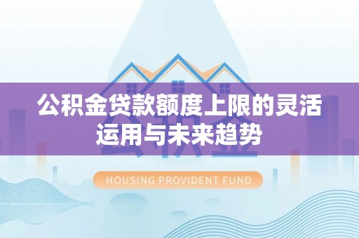昆都仑公积金贷款额度上限的灵活运用与未来趋势