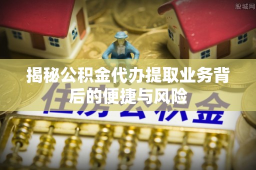 昆都仑揭秘公积金代办提取业务背后的便捷与风险
