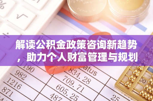 昆都仑解读公积金政策咨询新趋势，助力个人财富管理与规划