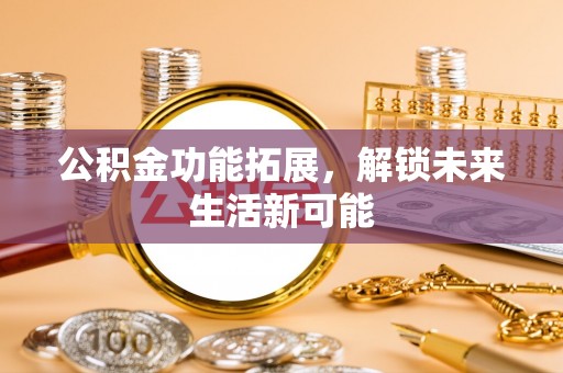昆都仑公积金功能拓展，解锁未来生活新可能