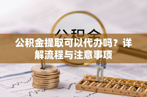 昆都仑公积金提取可以代办吗？详解流程与注意事项