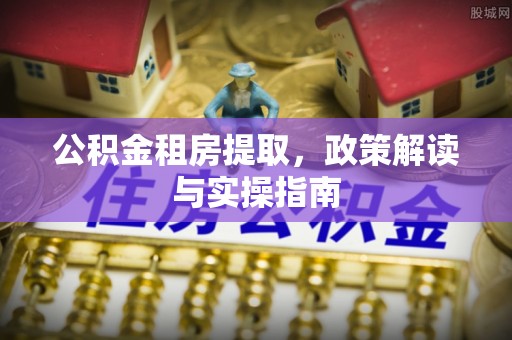 昆都仑公积金租房提取，政策解读与实操指南